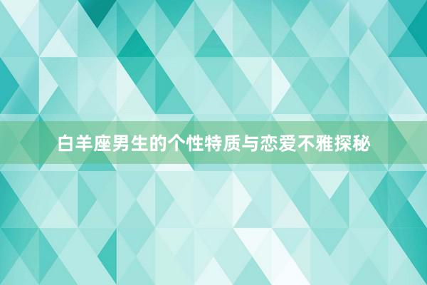 白羊座男生的个性特质与恋爱不雅探秘