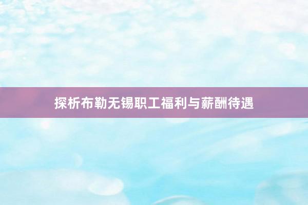 探析布勒无锡职工福利与薪酬待遇