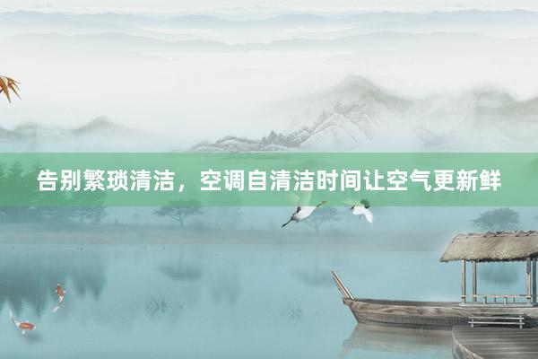告别繁琐清洁，空调自清洁时间让空气更新鲜
