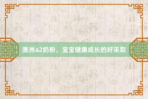 澳洲a2奶粉，宝宝健康成长的好采取