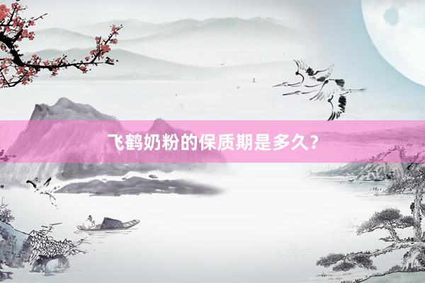 飞鹤奶粉的保质期是多久？