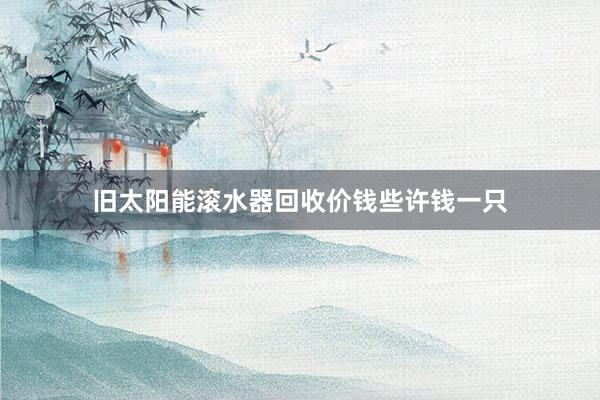 旧太阳能滚水器回收价钱些许钱一只