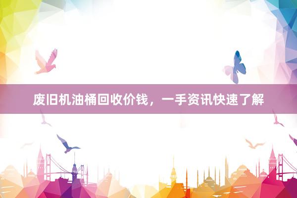 废旧机油桶回收价钱，一手资讯快速了解