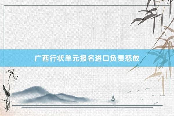 广西行状单元报名进口负责怒放
