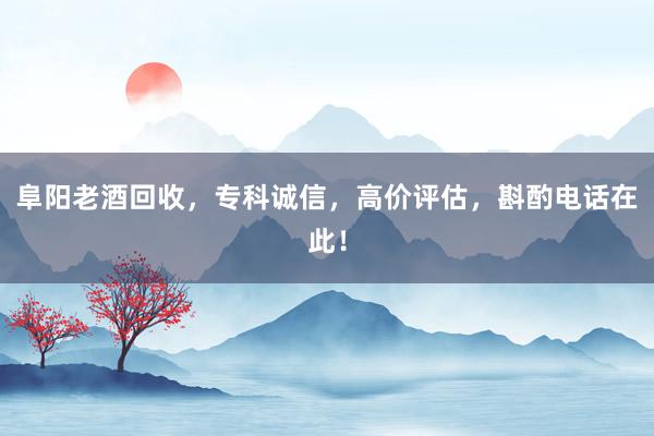 阜阳老酒回收，专科诚信，高价评估，斟酌电话在此！