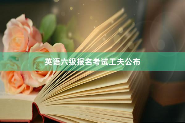 英语六级报名考试工夫公布
