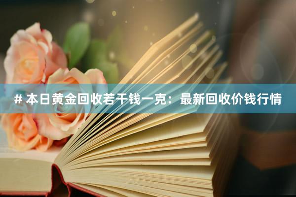 # 本日黄金回收若干钱一克：最新回收价钱行情