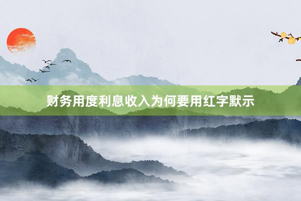 财务用度利息收入为何要用红字默示