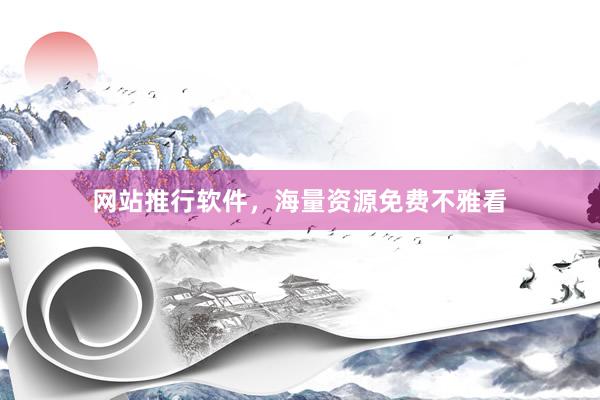 网站推行软件，海量资源免费不雅看