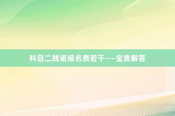 科目二践诺报名费若干——宝贵解答