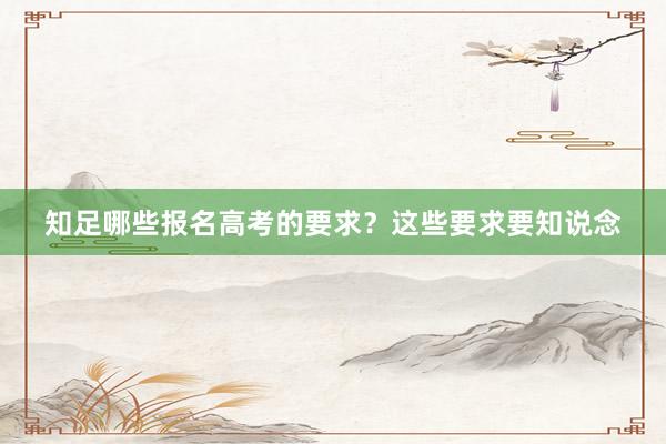知足哪些报名高考的要求？这些要求要知说念