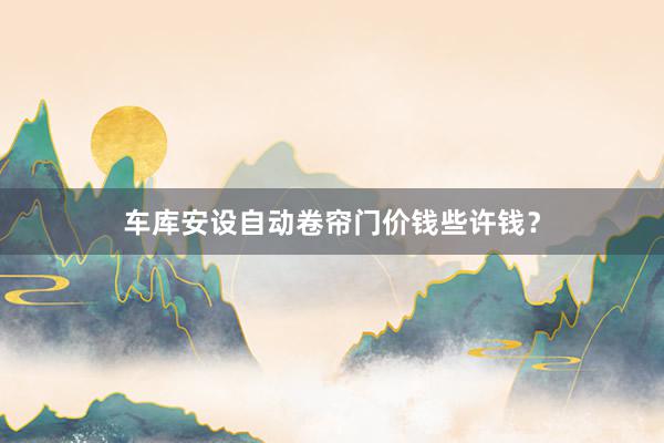 车库安设自动卷帘门价钱些许钱？