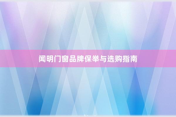 闻明门窗品牌保举与选购指南